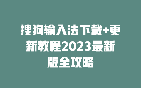 搜狗输入法下载+更新教程2023最新版全攻略 二