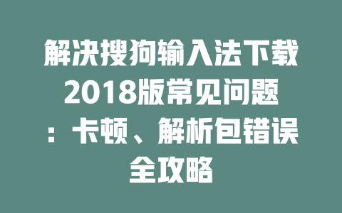 解决搜狗输入法下载2018版常见问题:卡顿、解析包错误全攻略 二