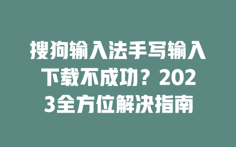 搜狗输入法手写输入下载不成功?2023全方位解决指南 二