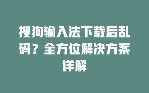 搜狗输入法下载后乱码?全方位解决方案详解 二