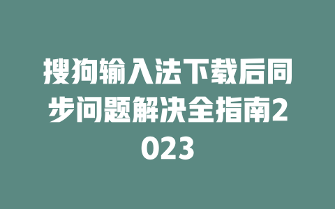 搜狗输入法下载后同步问题解决全指南2023 二