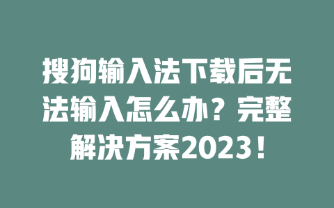 搜狗输入法下载后无法输入怎么办？完整解决方案2023！ 二