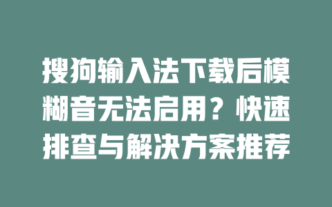 搜狗输入法下载后模糊音无法启用？快速排查与解决方案推荐 二