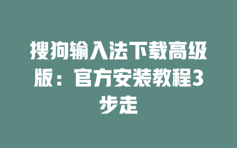 搜狗输入法下载高级版：官方安装教程3步走 二