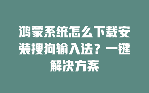 鸿蒙系统怎么下载安装搜狗输入法?一键解决方案 二