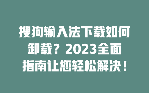 搜狗输入法下载如何卸载？2023全面指南让您轻松解决！ 二