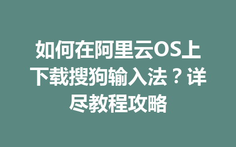 如何在阿里云OS上下载搜狗输入法？详尽教程攻略 二