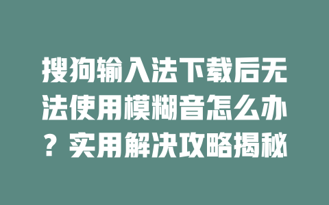 搜狗输入法下载后无法使用模糊音怎么办？实用解决攻略揭秘 二