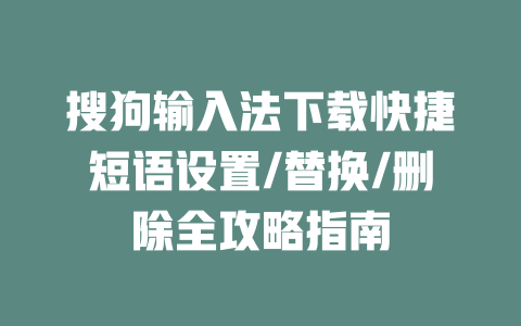 搜狗输入法下载快捷短语设置/替换/删除全攻略指南 二