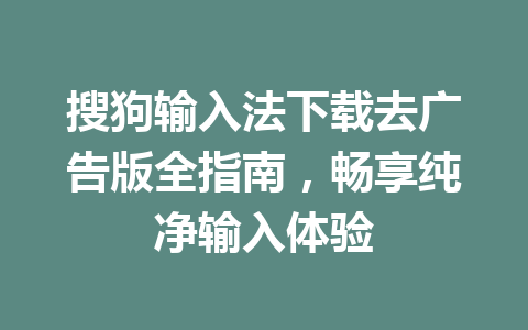 搜狗输入法下载去广告版全指南，畅享纯净输入体验 二