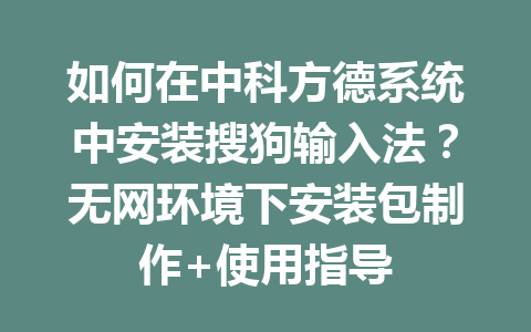 如何在中科方德系统中安装搜狗输入法？无网环境下安装包制作+使用指导 二