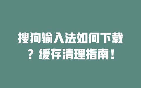 搜狗输入法如何下载？缓存清理指南！ 二
