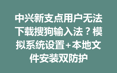 中兴新支点用户无法下载搜狗输入法？模拟系统设置+本地文件安装双防护 二