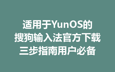 适用于YunOS的搜狗输入法官方下载三步指南用户必备 二
