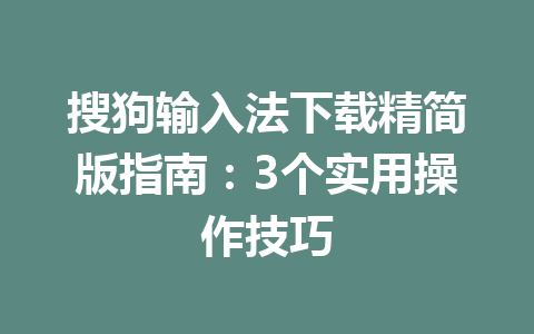 搜狗输入法下载精简版指南：3个实用操作技巧 二