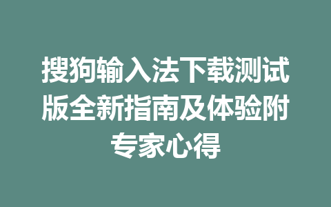 搜狗输入法下载测试版全新指南及体验附专家心得 二