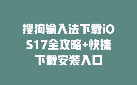 搜狗输入法下载iOS17全攻略+快捷下载安装入口 二