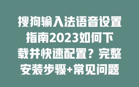 搜狗输入法语音设置指南2023如何下载并快速配置？完整安装步骤+常见问题解答 二