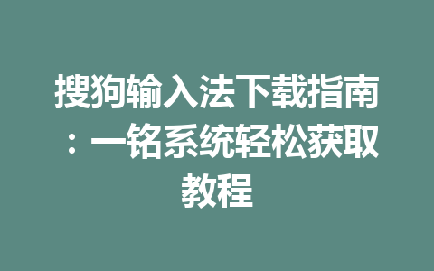 搜狗输入法下载指南：一铭系统轻松获取教程 二