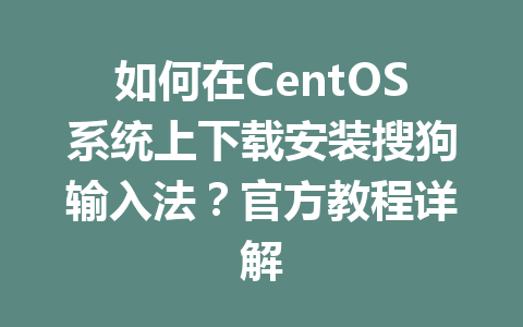 如何在CentOS系统上下载安装搜狗输入法？官方教程详解 二