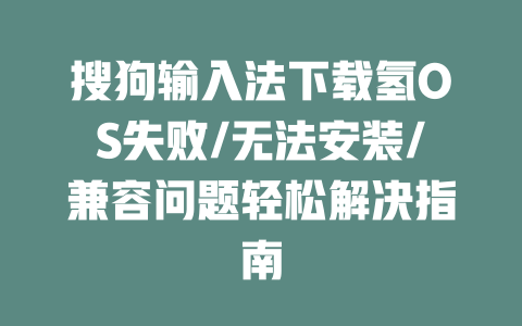 搜狗输入法下载氢OS失败/无法安装/兼容问题轻松解决指南 二
