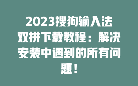 2023搜狗输入法双拼下载教程：解决安装中遇到的所有问题！ 二