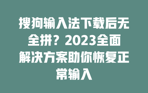 搜狗输入法下载后无全拼？2023全面解决方案助你恢复正常输入 二