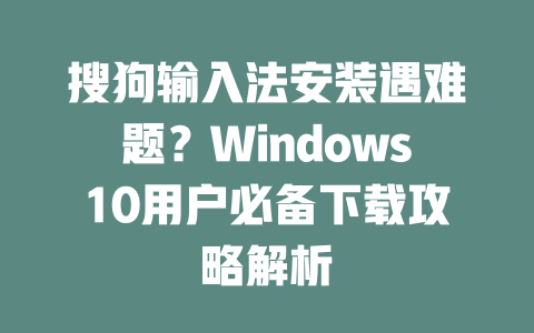 搜狗输入法安装遇难题？Windows10用户必备下载攻略解析 二