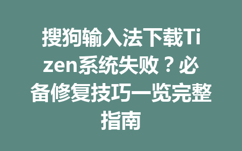 搜狗输入法下载Tizen系统失败？必备修复技巧一览完整指南 二