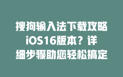 搜狗输入法下载攻略iOS16版本？详细步骤助您轻松搞定 二