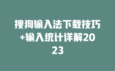 搜狗输入法下载技巧+输入统计详解2023 二