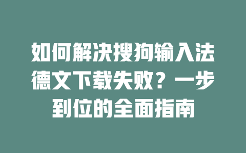 如何解决搜狗输入法德文下载失败？一步到位的全面指南 二